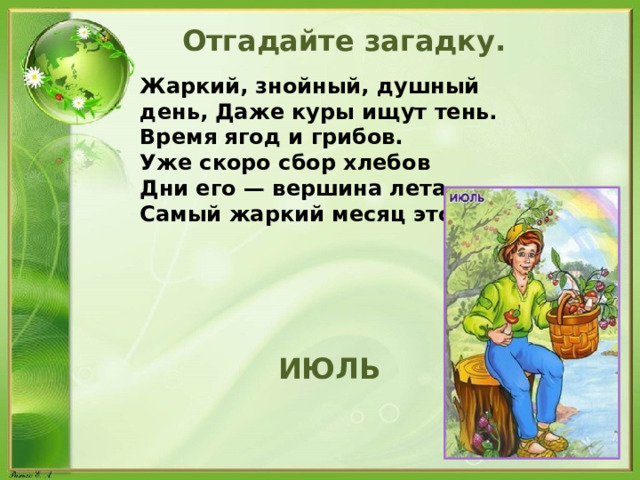 Отгадайте загадку. Жаркий, знойный, душный день, Даже куры ищут тень. Время ягод и грибов. Уже скоро сбор хлебов Дни его — вершина лета, Самый жаркий месяц это?  ИЮЛЬ 