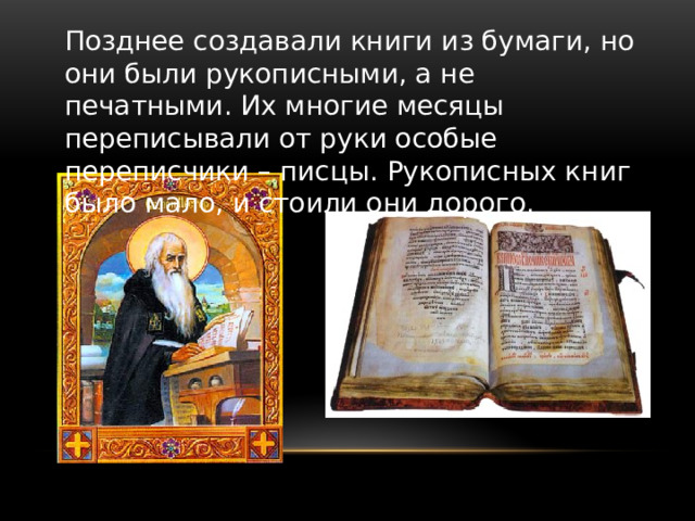 Позднее создавали книги из бумаги, но они были рукописными, а не печатными. Их многие месяцы переписывали от руки особые переписчики – писцы. Рукописных книг было мало, и стоили они дорого. 