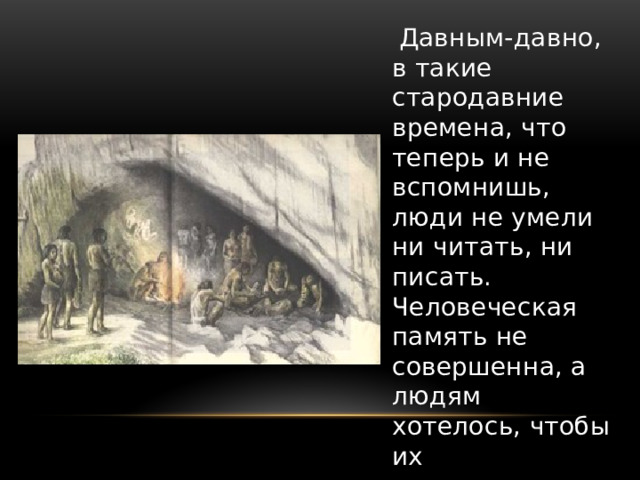  Давным-давно, в такие стародавние времена, что теперь и не вспомнишь, люди не умели ни читать, ни писать. Человеческая память не совершенна, а людям хотелось, чтобы их произведения и знания дошли до потомков. 