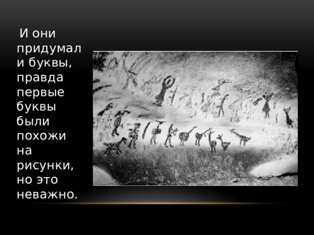  И они придумали буквы, правда первые буквы были похожи на рисунки, но это неважно. 