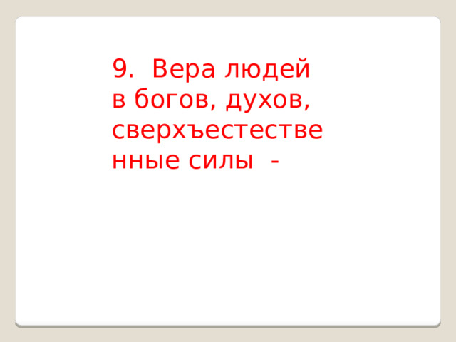 9.  Вера людей в богов, духов,   сверхъестественные силы - 