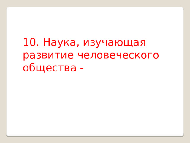 10. Наука, изучающая развитие человеческого общества - 
