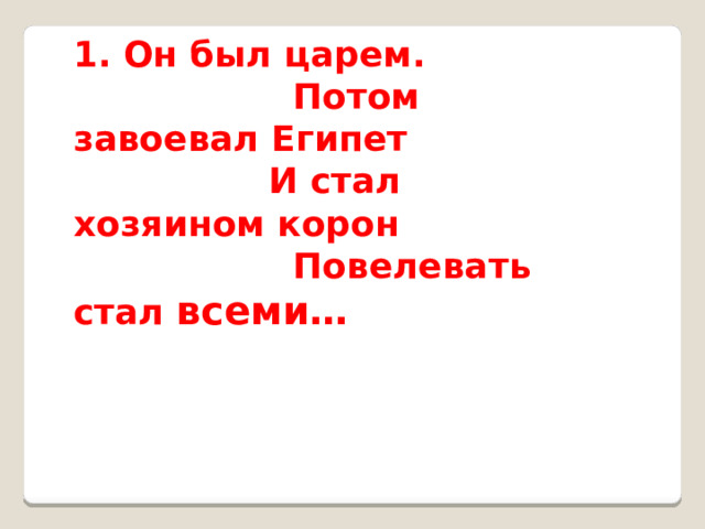1. Он был царем.                           Потом завоевал Египет                           И стал хозяином корон                             Повелевать стал всеми…   
