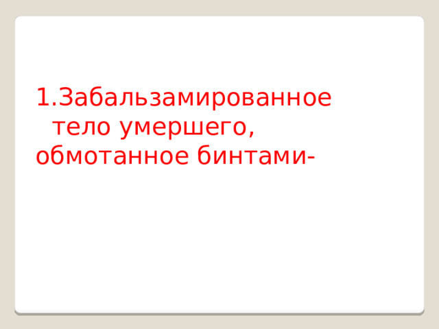 Забальзамированное тело умершего,   обмотанное бинтами- 