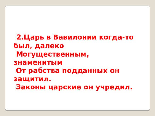   2.Царь в Вавилонии когда-то был, далеко                  Могущественным, знаменитым                              От рабства подданных он защитил.   Законы царские он учредил. 