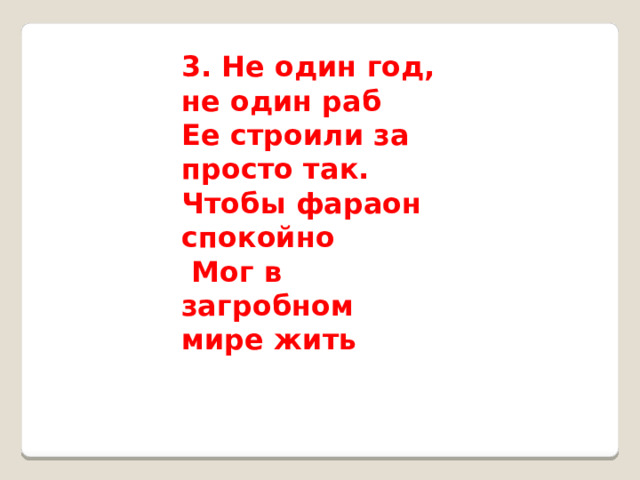 3. Не один год, не один раб  Ее строили за просто так. Чтобы фараон спокойно   Мог в загробном мире жить                                                                                           
