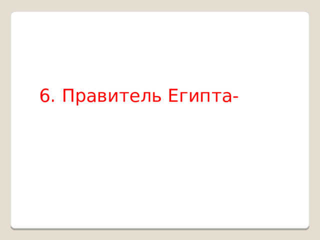 6. Правитель Египта- 