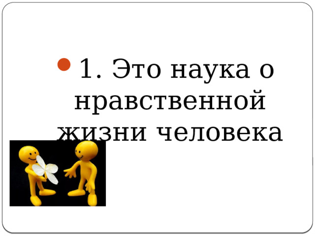 1. Это наука о нравственной жизни человека 