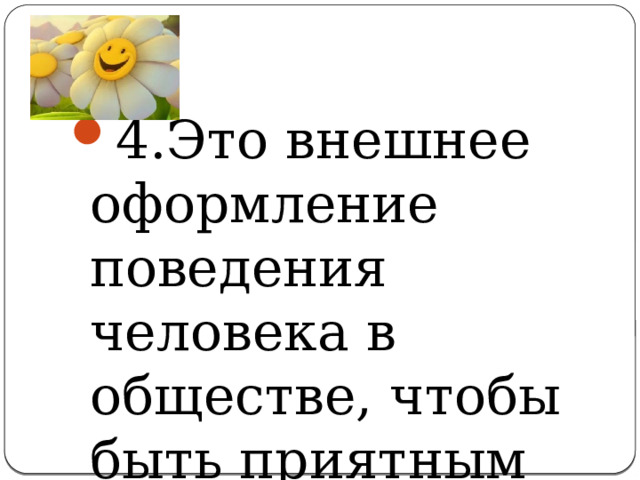 4.Это внешнее оформление поведения человека в обществе, чтобы быть приятным другим людям 