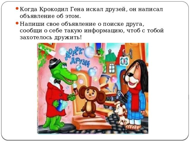 Когда Крокодил Гена искал друзей, он написал объявление об этом. Напиши свое объявление о поиске друга, сообщи о себе такую информацию, чтоб с тобой захотелось дружить! 