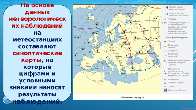 На основе данных метеорологических наблюдений на метеостанциях составляют синоптические карты , на которые цифрами и условными знаками наносят результаты наблюдений. 