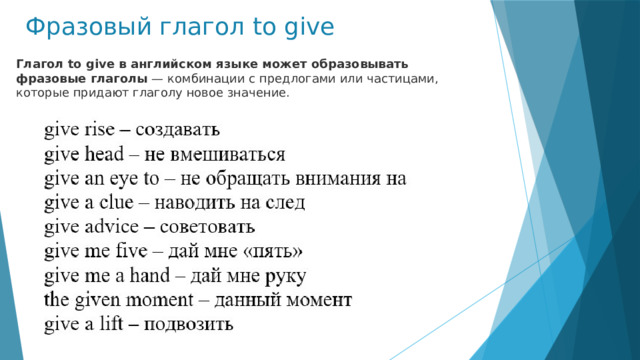 Фразовый глагол to give Глагол to give в английском языке может образовывать фразовые глаголы  — комбинации с предлогами или частицами, которые придают глаголу новое значение. 