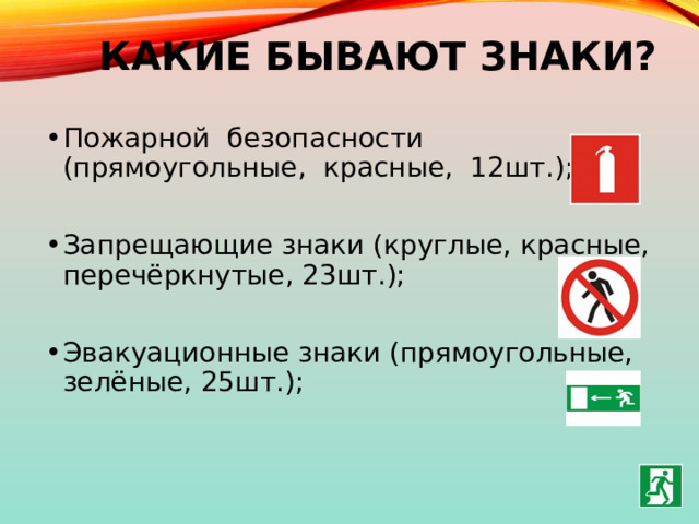 Какие бывают знаки? Пожарной безопасности (прямоугольные, красные, 12шт.); Запрещающие знаки (круглые, красные, перечёркнутые, 23шт.); Эвакуационные знаки (прямоугольные, зелёные, 25шт.); 