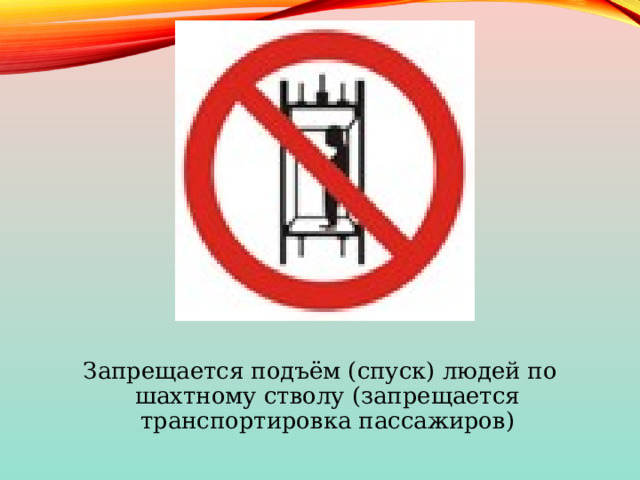 Запрещается подъём (спуск) людей по шахтному стволу (запрещается транспортировка пассажиров) 