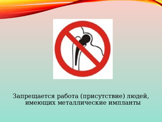 Запрещается работа (присутствие) людей, имеющих металлические импланты 