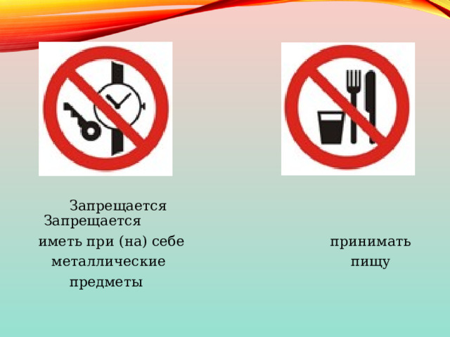  Запрещается Запрещается  иметь при (на) себе принимать  металлические пищу  предметы 