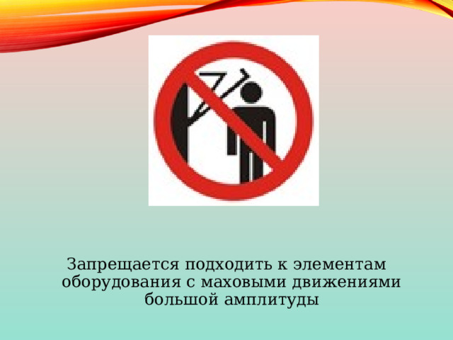 Запрещается подходить к элементам оборудования с маховыми движениями большой амплитуды 