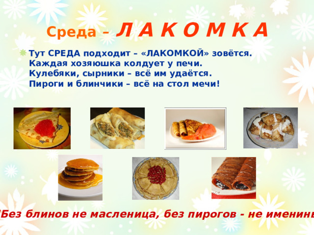 Среда  –  Л А К О М К А Тут СРЕДА подходит – «ЛАКОМКОЙ» зовётся.  Каждая хозяюшка колдует у печи.  Кулебяки, сырники – всё им удаётся.  Пироги и блинчики – всё на стол мечи!    
