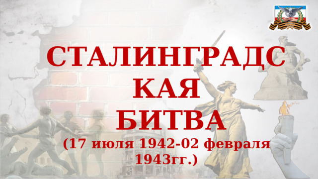 СТАЛИНГРАДСКАЯ  БИТВА (17 июля 1942-02 февраля 1943гг.) 