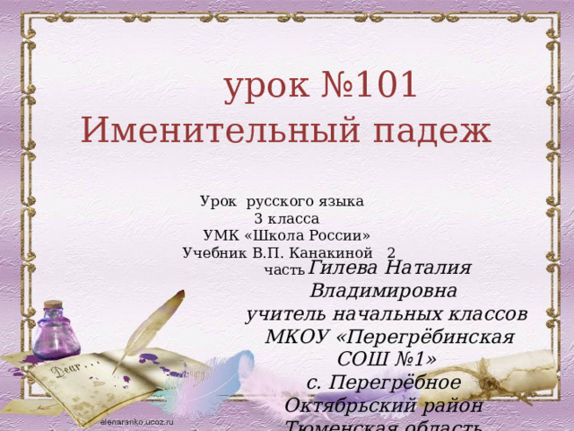   урок №101 Именительный падеж Урок русского языка 3 класса УМК «Школа России» Учебник В.П. Канакиной 2 часть  Гилева Наталия Владимировна учитель начальных классов  МКОУ «Перегрёбинская СОШ №1» с. Перегрёбное Октябрьский район Тюменская область  