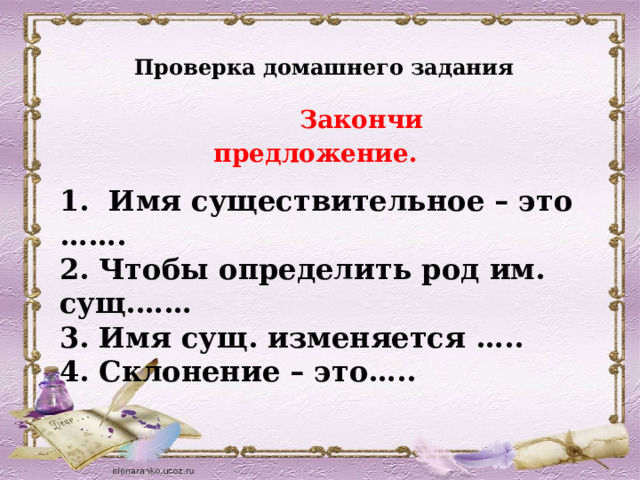 Проверка домашнего задания     Закончи предложение.  1. Имя существительное – это ……. 2. Чтобы определить род им. сущ.…… 3. Имя сущ. изменяется ….. 4. Склонение – это…..  
