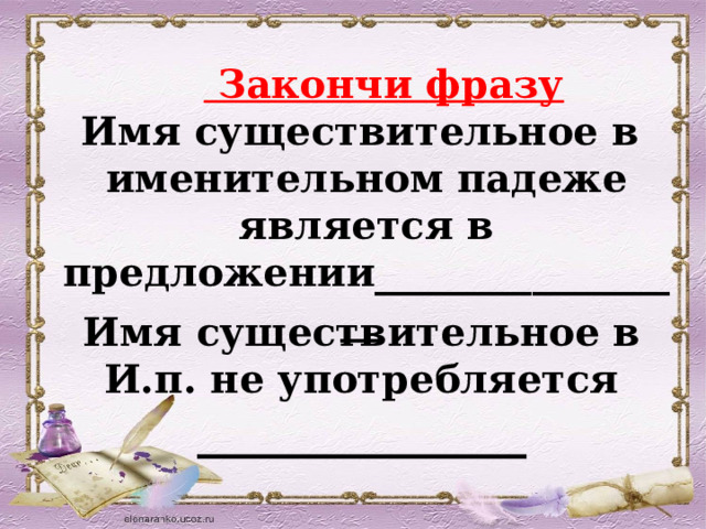    Закончи фразу  Имя существительное в именительном падеже является в предложении_________________ Имя существительное в И.п. не употребляется ______________ 