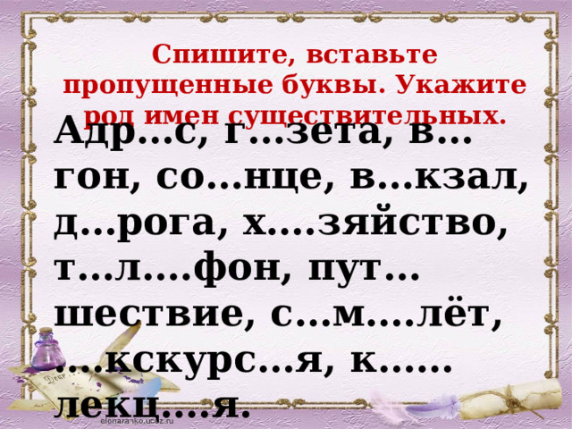 Спишите, вставьте пропущенные буквы. Укажите род имен существительных. Адр…с, г…зета, в…гон, со…нце, в…кзал, д…рога, х….зяйство, т…л….фон, пут…шествие, с…м….лёт, ….кскурс…я, к……лекц….я. 