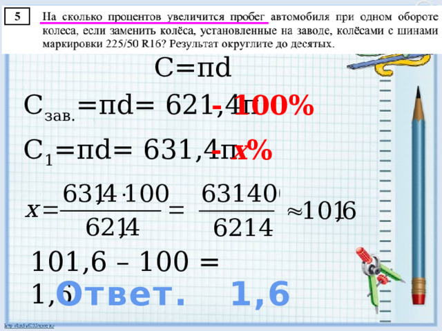 С=πd С зав. =πd= 621,4π - 100% С 1 =πd= 631,4π - х % 101,6 – 100 = 1,6 Ответ. 1,6 