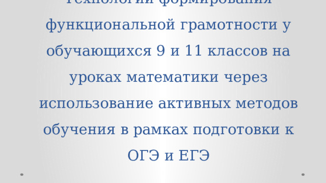 Технологии формирования функциональной грамотности у обучающихся 9 и 11 классов на уроках математики через использование активных методов обучения в рамках подготовки к ОГЭ и ЕГЭ 
