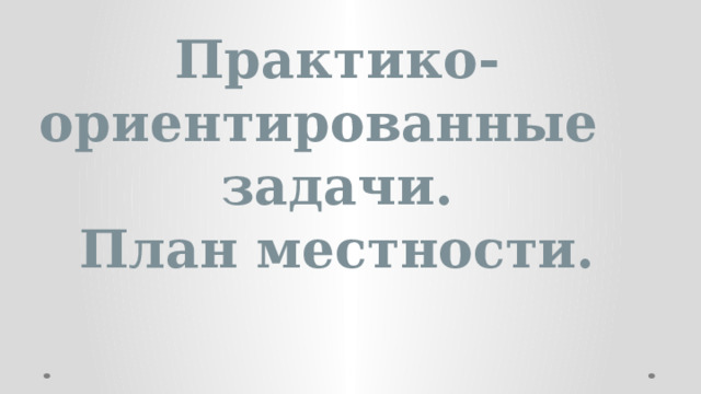 Практико- ориентированные задачи. План местности. 