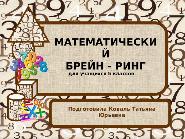 МАТЕМАТИЧЕСКИЙ  БРЕЙН - РИНГ для учащихся 5 классов Подготовила Коваль Татьяна Юрьевна 