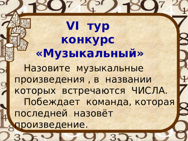 VI тур конкурс «Музыкальный »  Назовите музыкальные произведения , в названии которых встречаются ЧИСЛА.  Побеждает команда, которая последней назовёт произведение. 