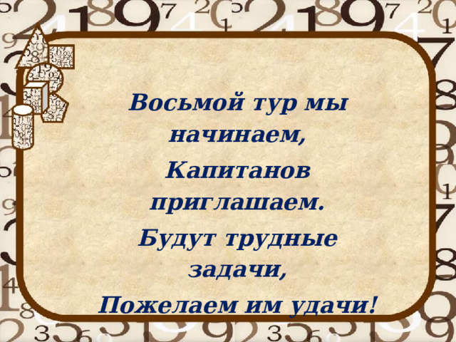 Восьмой тур мы начинаем, Капитанов приглашаем. Будут трудные задачи, Пожелаем им удачи! 