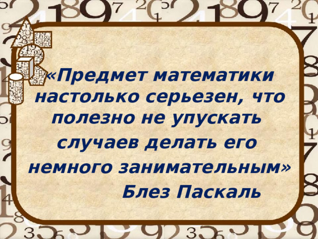 «Предмет математики настолько серьезен, что полезно не упускать случаев делать его немного занимательным»     Блез Паскаль 