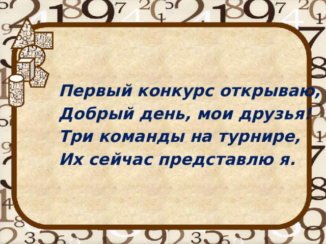 Первый конкурс открываю, Добрый день, мои друзья! Три команды на турнире, Их сейчас представлю я. 