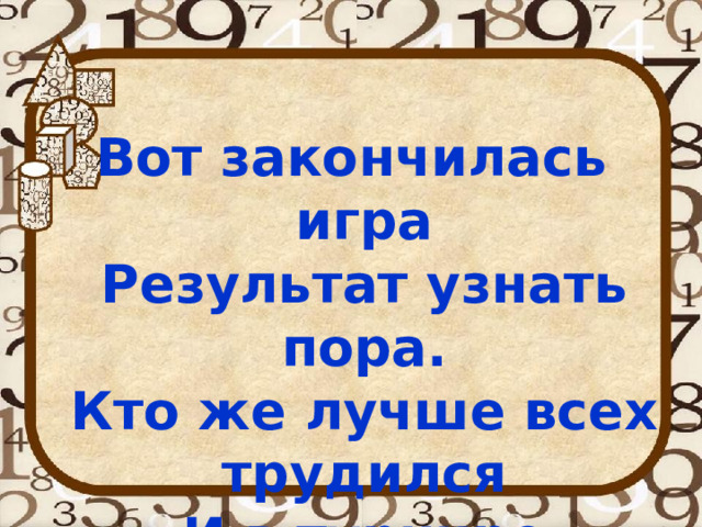 Вот закончилась игра  Результат узнать пора.  Кто же лучше всех трудился  И в турнире отличился? 