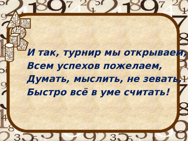 И так, турнир мы открываем, Всем успехов пожелаем, Думать, мыслить, не зевать, Быстро всё в уме считать! 