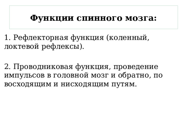 Функции спинного мозга: 1. Рефлекторная функция (коленный, локтевой рефлексы). 2. Проводниковая функция, проведение импульсов в головной мозг и обратно, по восходящим и нисходящим путям. 