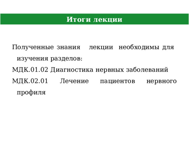 Итоги лекции Полученные знания лекции необходимы для изучения разделов: МДК.01.02 Диагностика нервных заболеваний МДК.02.01 Лечение пациентов нервного профиля   