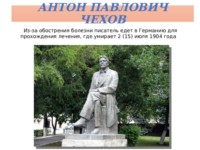 Антон Павлович Чехов Из-за обострения болезни писатель едет в Германию для прохождения лечения, где умирает 2 (15) июля 1904 года 