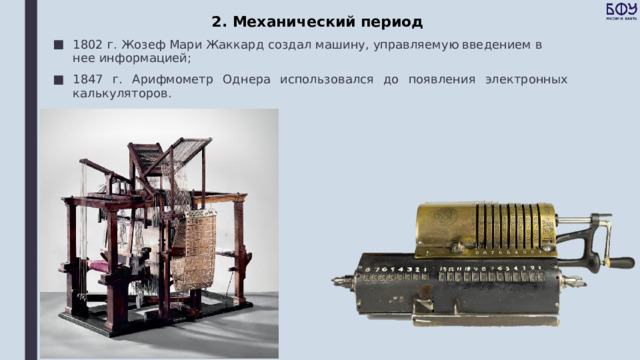 2. Механический период 1802 г. Жозеф Мари Жаккард создал машину, управляемую введением в нее информацией; 1847 г. Арифмометр Однера использовался до появления электронных калькуляторов. 