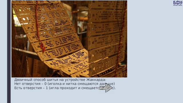 Двоичный способ шитья на устройстве Жаккарда: Нет отверстия – 0 (иголка и нитка смещаются дальше) Есть отверстия – 1 (игла проходит и смещается далее). 