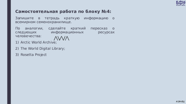 Самостоятельная работа по блоку №4: Запишите в тетрадь краткую информацию о всемирном семенохранилище. По аналогии, сделайте краткий пересказ о следующих информационных ресурсах человечества: Arctic World Archive; The World Digital Library; Rosetta Project конец 