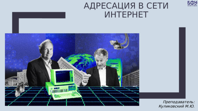 Адресация в СЕТИ ИНТЕРНЕТ Преподаватель: Куликовский М.Ю. 