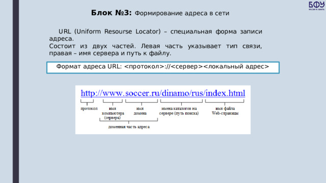 Блок №3: Формирование адреса в сети  URL (Uniform Resourse Locator) – специальная форма записи адреса.  Состоит из двух частей. Левая часть указывает тип связи, правая – имя сервера и путь к файлу. Формат адреса URL: :// 