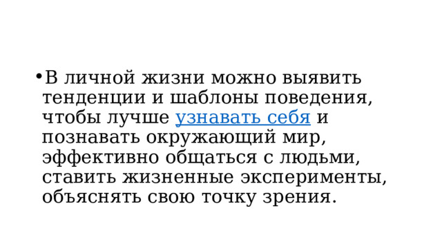 В личной жизни можно выявить тенденции и шаблоны поведения, чтобы лучше  узнавать себя  и познавать окружающий мир, эффективно общаться с людьми, ставить жизненные эксперименты, объяснять свою точку зрения. 