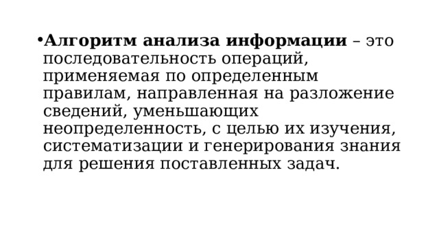 Алгоритм анализа информации  – это последовательность операций, применяемая по определенным правилам, направленная на разложение сведений, уменьшающих неопределенность, с целью их изучения, систематизации и генерирования знания для решения поставленных задач. 