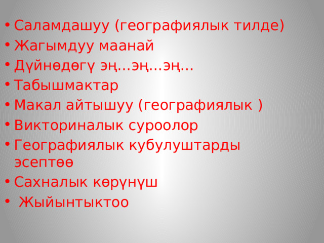 Саламдашуу (географиялык тилде) Жагымдуу маанай Дүйнөдөгү эң…эң…эң… Табышмактар Макал айтышуу (географиялык ) Викториналык суроолор Географиялык кубулуштарды эсептөө Сахналык көрүнүш  Жыйынтыктоо 