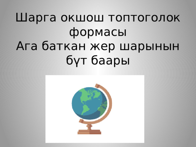 Шарга окшош топтоголок формасы  Ага баткан жер шарынын бүт баары 