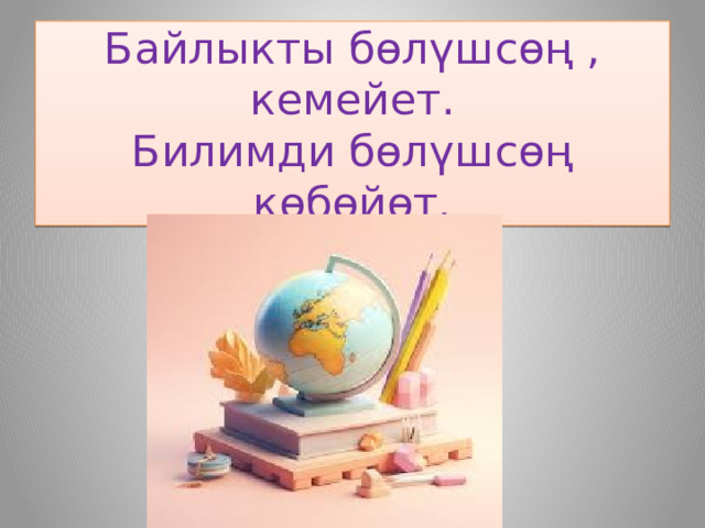 Байлыкты бөлүшсөң , кемейет.  Билимди бөлүшсөң көбөйөт. 